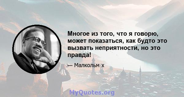 Многое из того, что я говорю, может показаться, как будто это вызвать неприятности, но это правда!