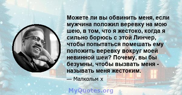 Можете ли вы обвинить меня, если мужчина положил веревку на мою шею, в том, что я жестоко, когда я сильно борюсь с этой Линчер, чтобы попытаться помешать ему положить веревку вокруг моей невинной шеи? Почему, вы бы