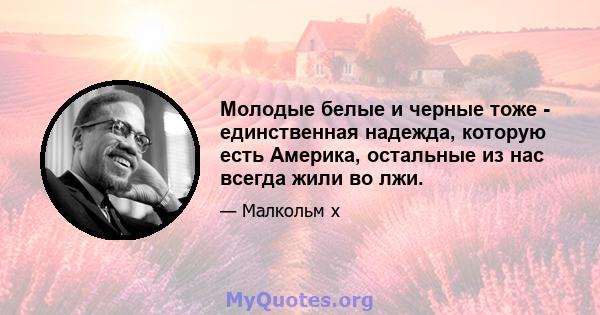 Молодые белые и черные тоже - единственная надежда, которую есть Америка, остальные из нас всегда жили во лжи.