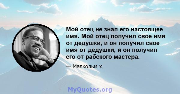 Мой отец не знал его настоящее имя. Мой отец получил свое имя от дедушки, и он получил свое имя от дедушки, и он получил его от рабского мастера.