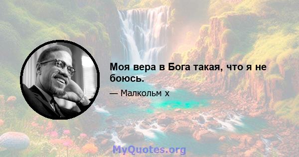 Моя вера в Бога такая, что я не боюсь.