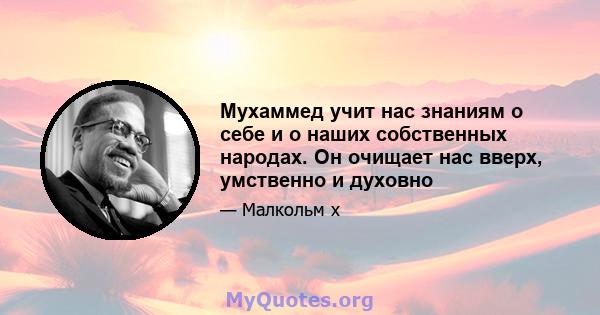 Мухаммед учит нас знаниям о себе и о наших собственных народах. Он очищает нас вверх, умственно и духовно