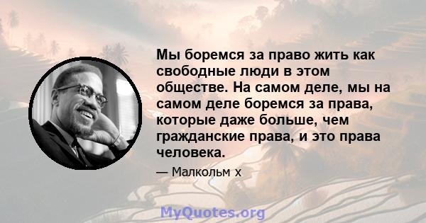 Мы боремся за право жить как свободные люди в этом обществе. На самом деле, мы на самом деле боремся за права, которые даже больше, чем гражданские права, и это права человека.