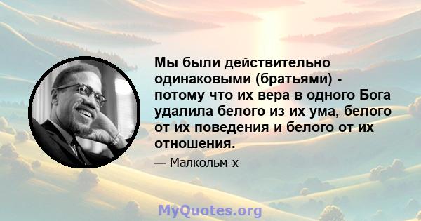 Мы были действительно одинаковыми (братьями) - потому что их вера в одного Бога удалила белого из их ума, белого от их поведения и белого от их отношения.