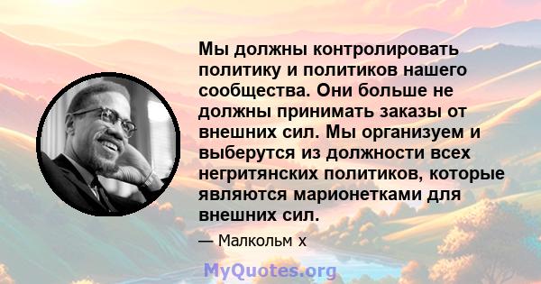 Мы должны контролировать политику и политиков нашего сообщества. Они больше не должны принимать заказы от внешних сил. Мы организуем и выберутся из должности всех негритянских политиков, которые являются марионетками