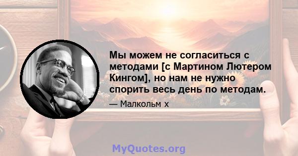 Мы можем не согласиться с методами [с Мартином Лютером Кингом], но нам не нужно спорить весь день по методам.