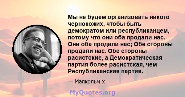 Мы не будем организовать никого чернокожих, чтобы быть демократом или республиканцем, потому что они оба продали нас. Они оба продали нас; Обе стороны продали нас. Обе стороны расистские, а Демократическая партия более