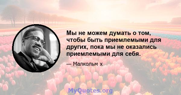 Мы не можем думать о том, чтобы быть приемлемыми для других, пока мы не оказались приемлемыми для себя.