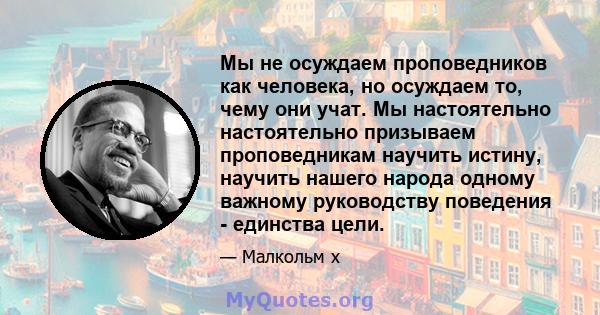 Мы не осуждаем проповедников как человека, но осуждаем то, чему они учат. Мы настоятельно настоятельно призываем проповедникам научить истину, научить нашего народа одному важному руководству поведения - единства цели.