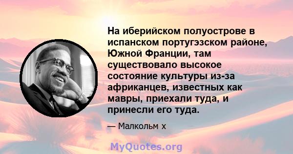 На иберийском полуострове в испанском португэзском районе, Южной Франции, там существовало высокое состояние культуры из-за африканцев, известных как мавры, приехали туда, и принесли его туда.