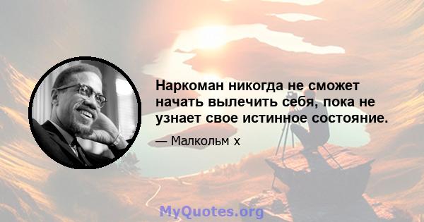 Наркоман никогда не сможет начать вылечить себя, пока не узнает свое истинное состояние.