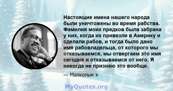 Настоящие имена нашего народа были уничтожены во время рабства. Фамилия моих предков была забрана у них, когда их привезли в Америку и сделали рабов, и тогда было дано имя рабовладельца, от которого мы отказываемся, мы