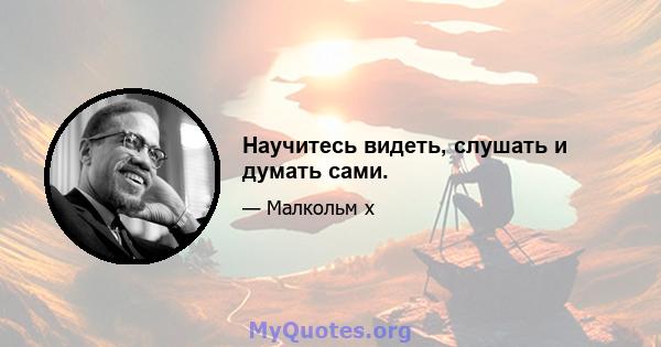 Научитесь видеть, слушать и думать сами.