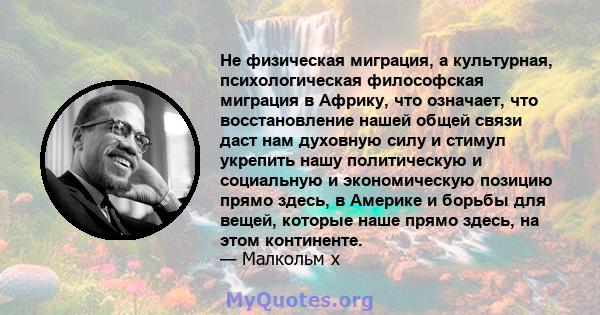 Не физическая миграция, а культурная, психологическая философская миграция в Африку, что означает, что восстановление нашей общей связи даст нам духовную силу и стимул укрепить нашу политическую и социальную и