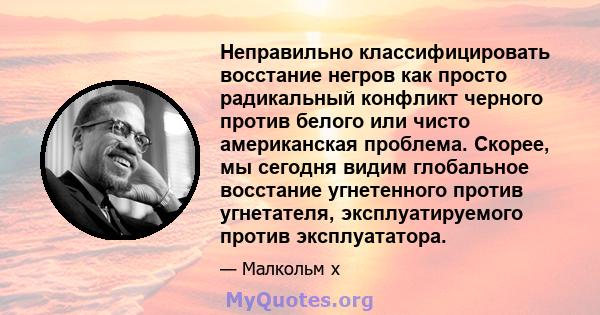 Неправильно классифицировать восстание негров как просто радикальный конфликт черного против белого или чисто американская проблема. Скорее, мы сегодня видим глобальное восстание угнетенного против угнетателя,