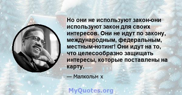 Но они не используют закон-они используют закон для своих интересов. Они не идут по закону, международным, федеральным, местным-нотинг! Они идут на то, что целесообразно защищать интересы, которые поставлены на карту.