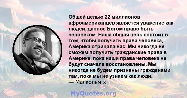 Общей целью 22 миллионов афроамериканцев является уважение как людей, данное Богом право быть человеком. Наша общая цель состоит в том, чтобы получить права человека, Америка отрицала нас. Мы никогда не сможем получить