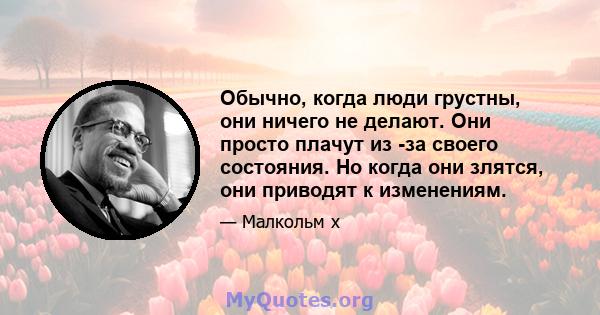 Обычно, когда люди грустны, они ничего не делают. Они просто плачут из -за своего состояния. Но когда они злятся, они приводят к изменениям.