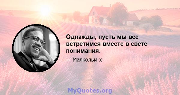 Однажды, пусть мы все встретимся вместе в свете понимания.