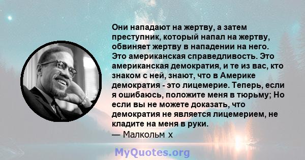 Они нападают на жертву, а затем преступник, который напал на жертву, обвиняет жертву в нападении на него. Это американская справедливость. Это американская демократия, и те из вас, кто знаком с ней, знают, что в Америке 