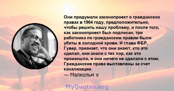 Они придумали законопроект о гражданских правах в 1964 году, предположительно, чтобы решить нашу проблему, и после того, как законопроект был подписан, три работника по гражданским правам были убиты в холодной крови. И