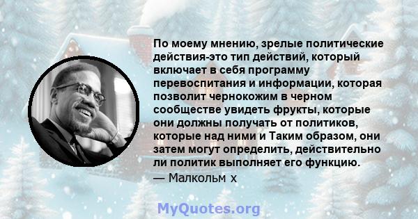 По моему мнению, зрелые политические действия-это тип действий, который включает в себя программу перевоспитания и информации, которая позволит чернокожим в черном сообществе увидеть фрукты, которые они должны получать