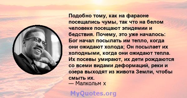 Подобно тому, как на фараоне посещались чумы, так что на белом человеке посещают эпидемии и бедствия. Почему, это уже началось: Бог начал посылать им тепло, когда они ожидают холода; Он посылает их холодными, когда они