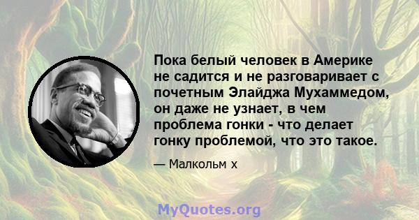 Пока белый человек в Америке не садится и не разговаривает с почетным Элайджа Мухаммедом, он даже не узнает, в чем проблема гонки - что делает гонку проблемой, что это такое.