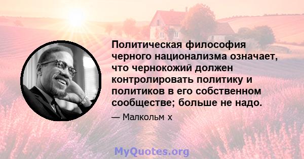 Политическая философия черного национализма означает, что чернокожий должен контролировать политику и политиков в его собственном сообществе; больше не надо.