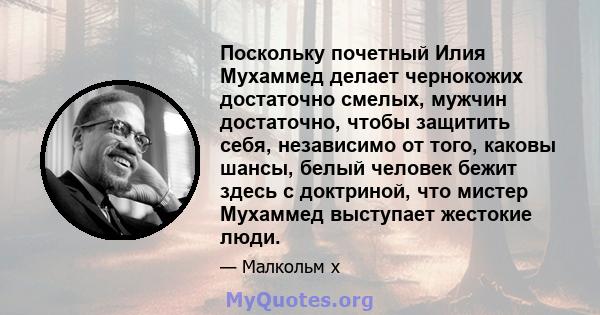 Поскольку почетный Илия Мухаммед делает чернокожих достаточно смелых, мужчин достаточно, чтобы защитить себя, независимо от того, каковы шансы, белый человек бежит здесь с доктриной, что мистер Мухаммед выступает