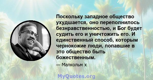 Поскольку западное общество ухудшается, оно переполнилось безнравственностью, и Бог будет судить его и уничтожить его. И единственный способ, которым чернокожие люди, попавшие в это общество быть божественным.