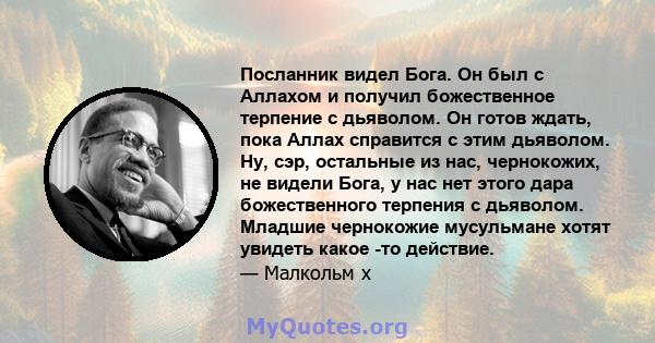 Посланник видел Бога. Он был с Аллахом и получил божественное терпение с дьяволом. Он готов ждать, пока Аллах справится с этим дьяволом. Ну, сэр, остальные из нас, чернокожих, не видели Бога, у нас нет этого дара