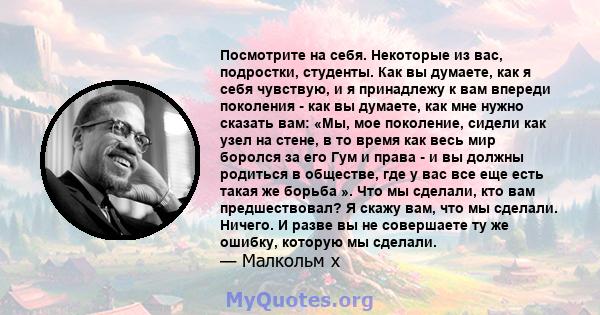 Посмотрите на себя. Некоторые из вас, подростки, студенты. Как вы думаете, как я себя чувствую, и я принадлежу к вам впереди поколения - как вы думаете, как мне нужно сказать вам: «Мы, мое поколение, сидели как узел на