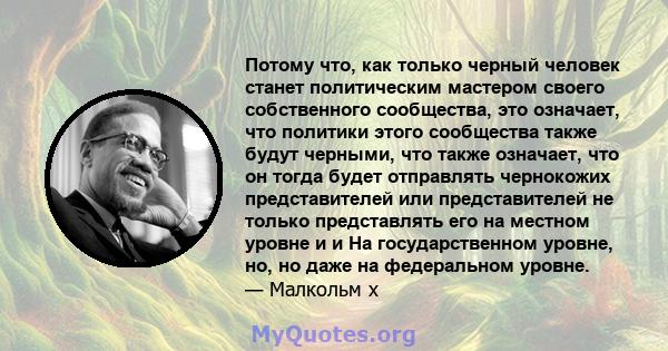 Потому что, как только черный человек станет политическим мастером своего собственного сообщества, это означает, что политики этого сообщества также будут черными, что также означает, что он тогда будет отправлять