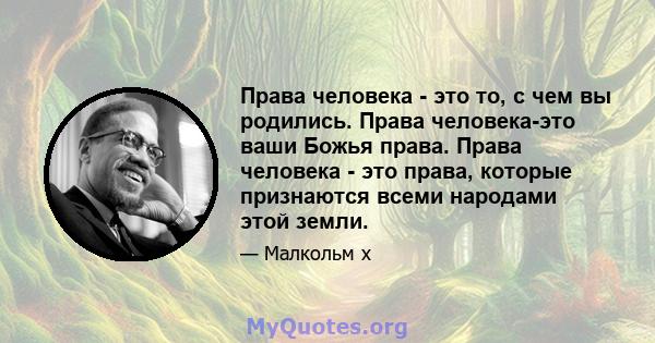 Права человека - это то, с чем вы родились. Права человека-это ваши Божья права. Права человека - это права, которые признаются всеми народами этой земли.