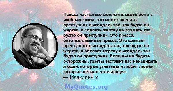 Пресса настолько мощная в своей роли с изображением, что может сделать преступник выглядеть так, как будто он жертва, и сделать жертву выглядеть так, будто он преступник. Это пресса, безответственная пресса. Это сделает 