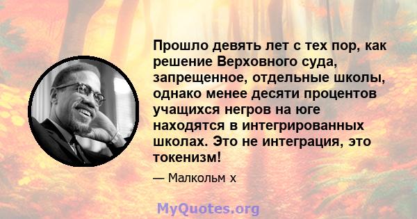 Прошло девять лет с тех пор, как решение Верховного суда, запрещенное, отдельные школы, однако менее десяти процентов учащихся негров на юге находятся в интегрированных школах. Это не интеграция, это токенизм!