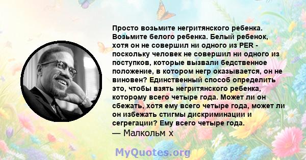 Просто возьмите негритянского ребенка. Возьмите белого ребенка. Белый ребенок, хотя он не совершил ни одного из PER - поскольку человек не совершил ни одного из поступков, которые вызвали бедственное положение, в