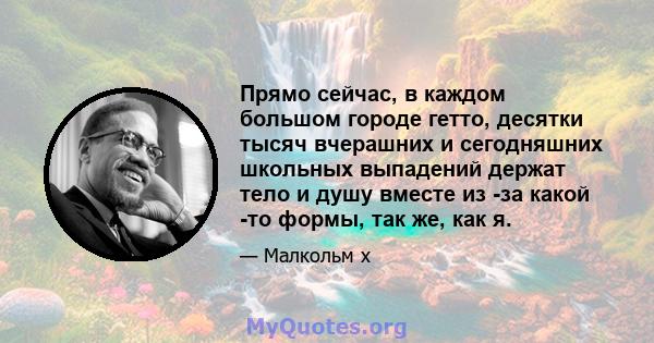 Прямо сейчас, в каждом большом городе гетто, десятки тысяч вчерашних и сегодняшних школьных выпадений держат тело и душу вместе из -за какой -то формы, так же, как я.