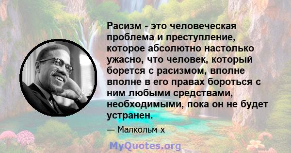 Расизм - это человеческая проблема и преступление, которое абсолютно настолько ужасно, что человек, который борется с расизмом, вполне вполне в его правах бороться с ним любыми средствами, необходимыми, пока он не будет 