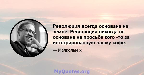 Революция всегда основана на земле. Революция никогда не основана на просьбе кого -то за интегрированную чашку кофе.