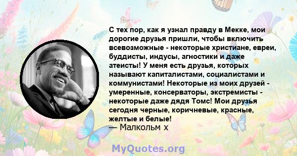 С тех пор, как я узнал правду в Мекке, мои дорогие друзья пришли, чтобы включить всевозможные - некоторые христиане, евреи, буддисты, индусы, агностики и даже атеисты! У меня есть друзья, которых называют капиталистами, 