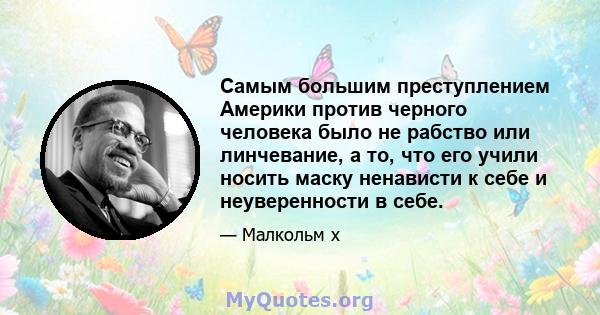 Самым большим преступлением Америки против черного человека было не рабство или линчевание, а то, что его учили носить маску ненависти к себе и неуверенности в себе.