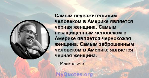 Самым неуважительным человеком в Америке является черная женщина. Самым незащищенным человеком в Америке является чернокожая женщина. Самым заброшенным человеком в Америке является черная женщина.