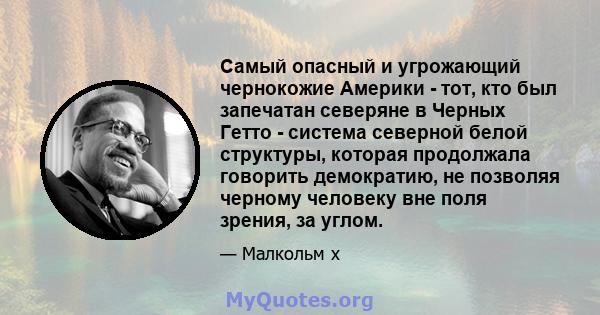 Самый опасный и угрожающий чернокожие Америки - тот, кто был запечатан северяне в Черных Гетто - система северной белой структуры, которая продолжала говорить демократию, не позволяя черному человеку вне поля зрения, за 