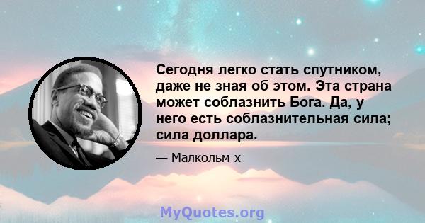 Сегодня легко стать спутником, даже не зная об этом. Эта страна может соблазнить Бога. Да, у него есть соблазнительная сила; сила доллара.