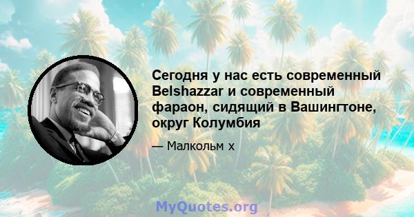 Сегодня у нас есть современный Belshazzar и современный фараон, сидящий в Вашингтоне, округ Колумбия