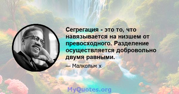 Сегрегация - это то, что навязывается на низшем от превосходного. Разделение осуществляется добровольно двумя равными.