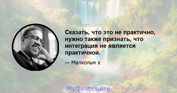 Сказать, что это не практично, нужно также признать, что интеграция не является практичной.