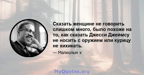 Сказать женщине не говорить слишком много, было похоже на то, как сказать Джесси Джеймсу не носить с оружием или курицу не хихикать.